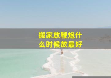 搬家放鞭炮什么时候放最好