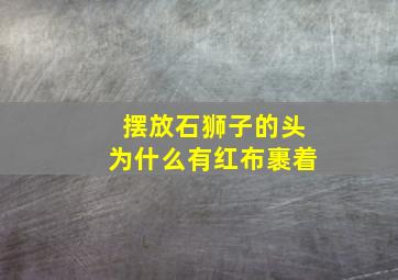 摆放石狮子的头为什么有红布裹着