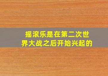 摇滚乐是在第二次世界大战之后开始兴起的