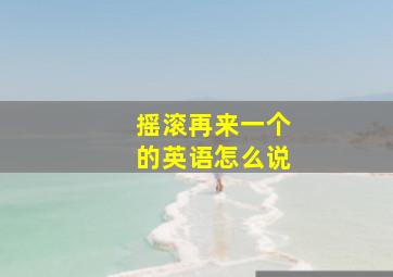 摇滚再来一个的英语怎么说