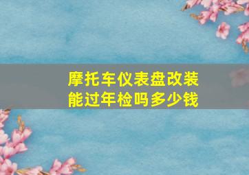 摩托车仪表盘改装能过年检吗多少钱