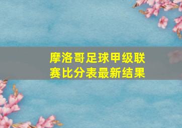 摩洛哥足球甲级联赛比分表最新结果