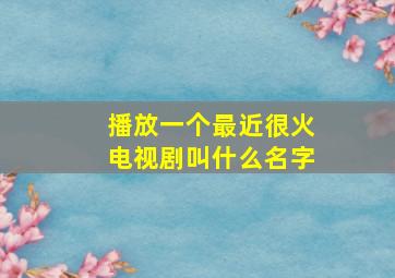 播放一个最近很火电视剧叫什么名字