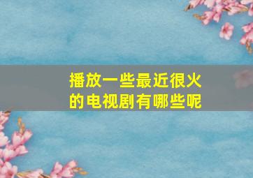 播放一些最近很火的电视剧有哪些呢