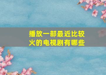 播放一部最近比较火的电视剧有哪些