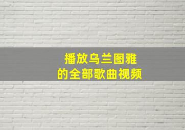 播放乌兰图雅的全部歌曲视频