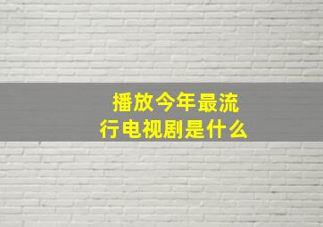 播放今年最流行电视剧是什么