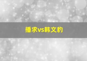 播求vs韩文豹