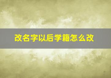 改名字以后学籍怎么改