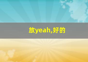 放yeah,好的