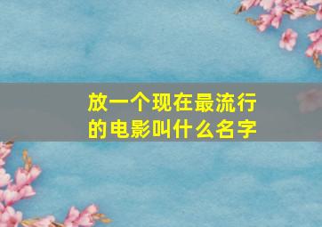 放一个现在最流行的电影叫什么名字