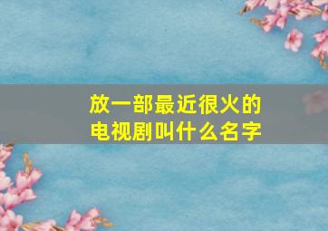 放一部最近很火的电视剧叫什么名字