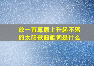 放一首草原上升起不落的太阳歌曲歌词是什么