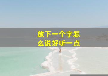 放下一个字怎么说好听一点