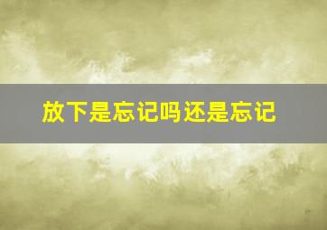 放下是忘记吗还是忘记