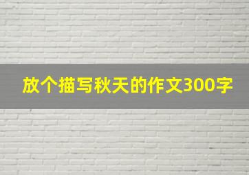 放个描写秋天的作文300字