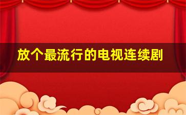 放个最流行的电视连续剧