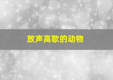 放声高歌的动物