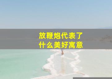 放鞭炮代表了什么美好寓意