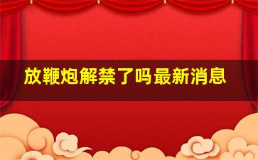 放鞭炮解禁了吗最新消息