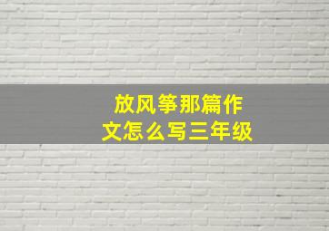 放风筝那篇作文怎么写三年级