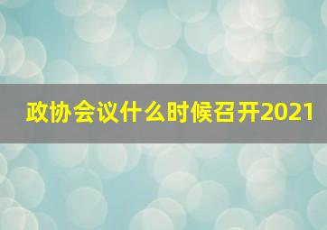 政协会议什么时候召开2021