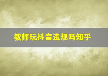 教师玩抖音违规吗知乎