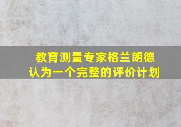 教育测量专家格兰朗德认为一个完整的评价计划