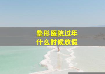 整形医院过年什么时候放假