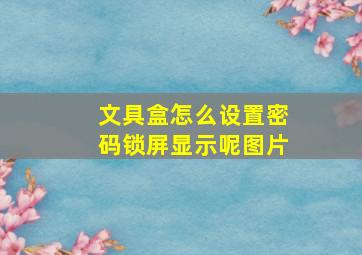 文具盒怎么设置密码锁屏显示呢图片