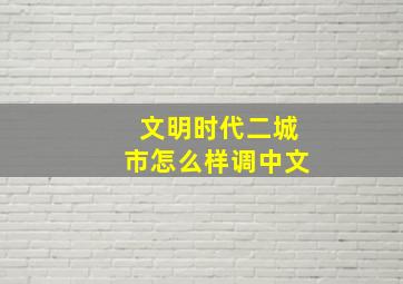 文明时代二城市怎么样调中文