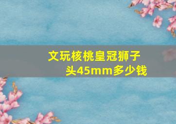 文玩核桃皇冠狮子头45mm多少钱