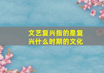 文艺复兴指的是复兴什么时期的文化