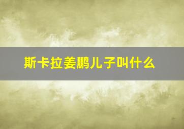 斯卡拉姜鹏儿子叫什么