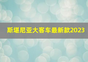 斯堪尼亚大客车最新款2023