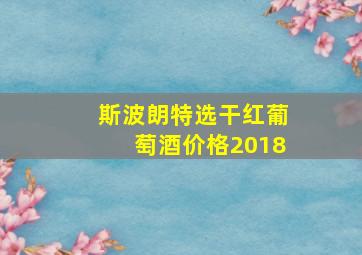 斯波朗特选干红葡萄酒价格2018