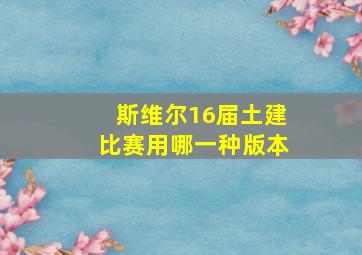 斯维尔16届土建比赛用哪一种版本