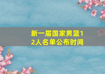 新一届国家男篮12人名单公布时间