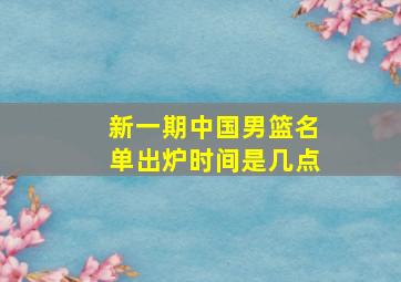 新一期中国男篮名单出炉时间是几点