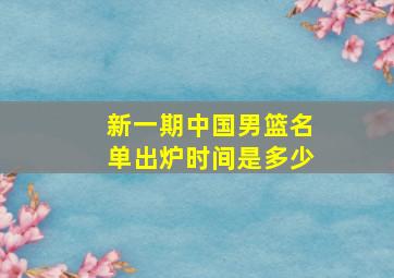 新一期中国男篮名单出炉时间是多少