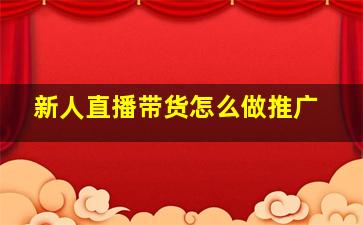 新人直播带货怎么做推广