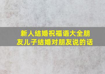 新人结婚祝福语大全朋友儿子结婚对朋友说的话