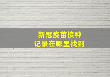 新冠疫苗接种记录在哪里找到