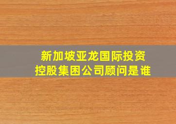 新加坡亚龙国际投资控股集困公司顾问是谁