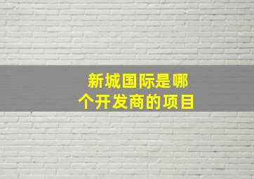 新城国际是哪个开发商的项目