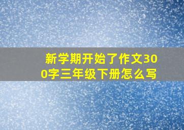 新学期开始了作文300字三年级下册怎么写