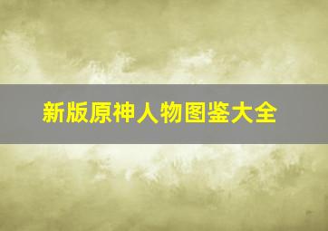 新版原神人物图鉴大全