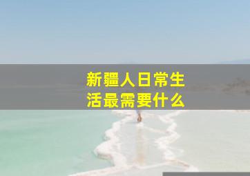 新疆人日常生活最需要什么