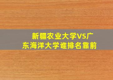 新疆农业大学VS广东海洋大学谁排名靠前