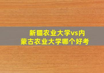 新疆农业大学vs内蒙古农业大学哪个好考